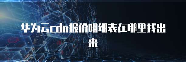 华为云cdn报价明细表在哪里找出来