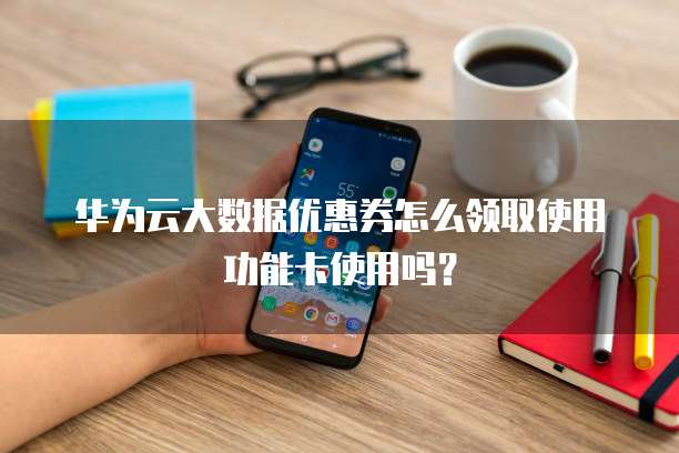 华为云大数据优惠券怎么领取使用功能卡使用吗?