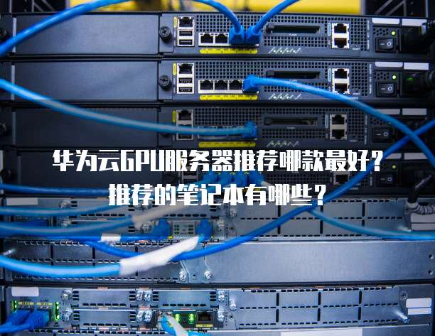 华为云GPU服务器推荐哪款最好？推荐的笔记本有哪些？