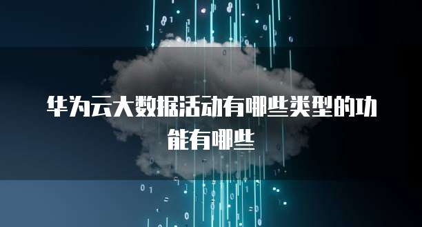华为云大数据活动有哪些类型的功能有哪些