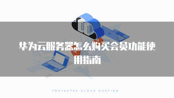 华为云服务器怎么购买会员功能使用指南