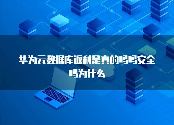 华为云数据库返利是真的吗吗安全吗为什么