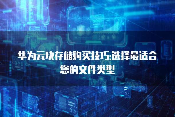华为云块存储购买技巧:选择最适合您的文件类型