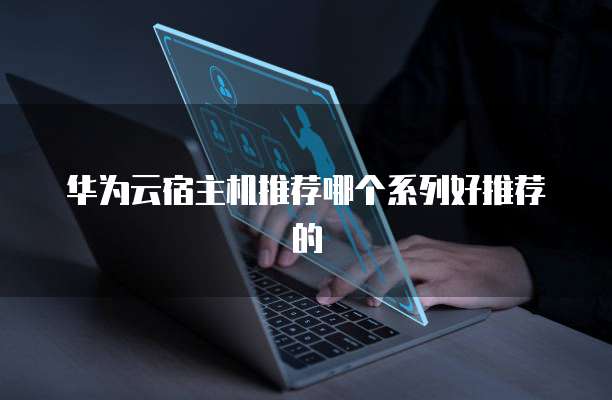 华为云宿主机推荐哪个系列好推荐的