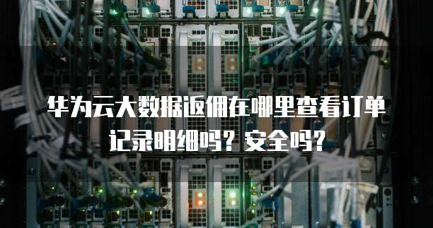 华为云大数据返佣在哪里查看订单记录明细吗?安全吗?
