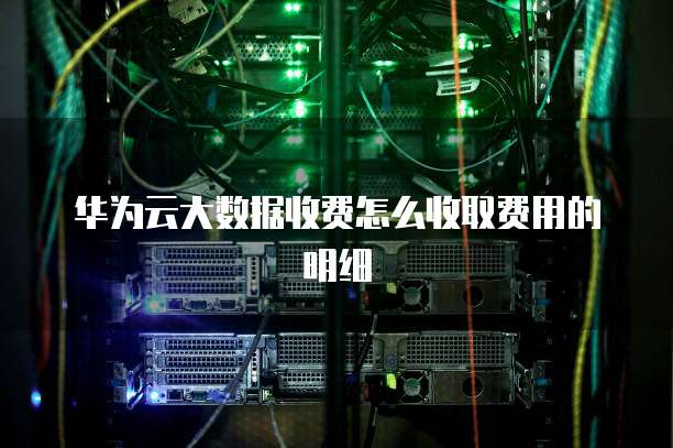 华为云大数据收费怎么收取费用的明细