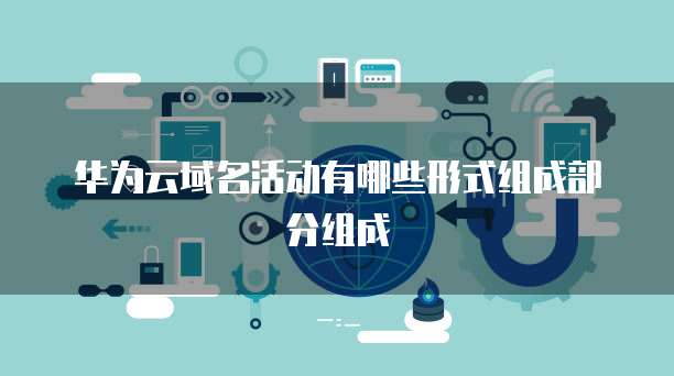 华为云域名活动有哪些形式组成部分组成