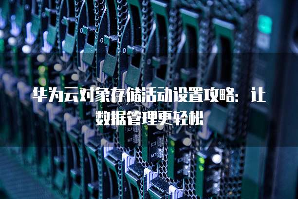 华为云对象存储活动设置攻略:让数据管理更轻松