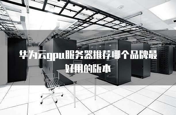 华为云gpu服务器推荐哪个品牌最好用的版本