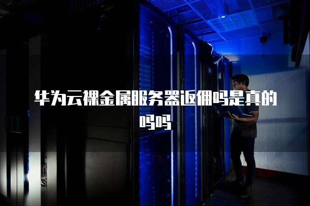 华为云裸金属服务器返佣吗是真的吗吗