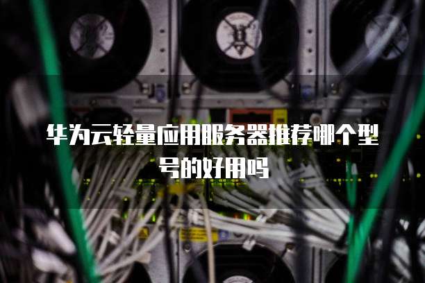 华为云轻量应用服务器推荐哪个型号的好用吗