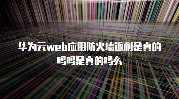 华为云web应用防火墙返利是真的吗吗是真的吗么