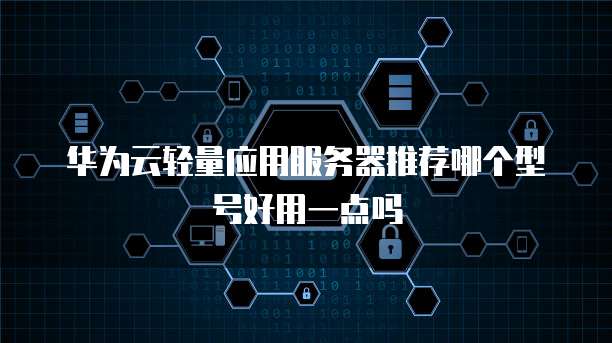华为云轻量应用服务器推荐哪个型号好用一点吗