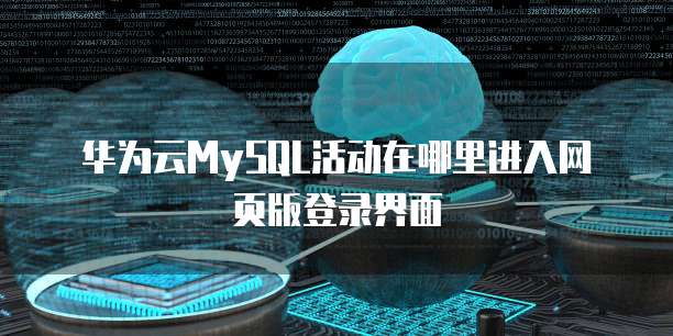 华为云MySQL活动在哪里进入网页版登录界面