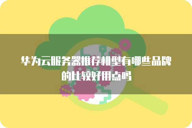 华为云服务器推荐机型有哪些品牌的比较好用点吗