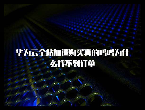 华为云全站加速购买真的吗吗为什么找不到订单
