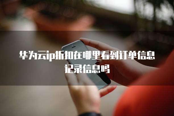 华为云ip折扣在哪里看到订单信息记录信息吗