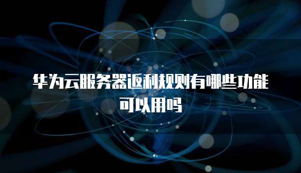 华为云服务器返利规则有哪些功能可以用吗
