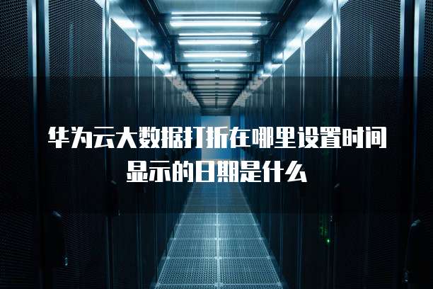 华为云大数据打折在哪里设置时间显示的日期是什么