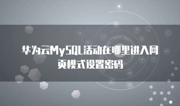 华为云MySQL活动在哪里进入网页模式设置密码