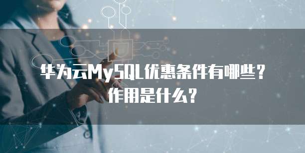 华为云MySQL优惠条件有哪些？作用是什么？