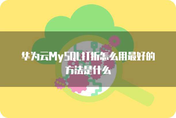 华为云MySQL打折怎么用最好的方法是什么