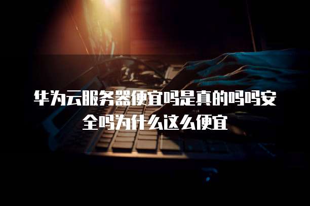 华为云服务器便宜吗是真的吗吗安全吗为什么这么便宜
