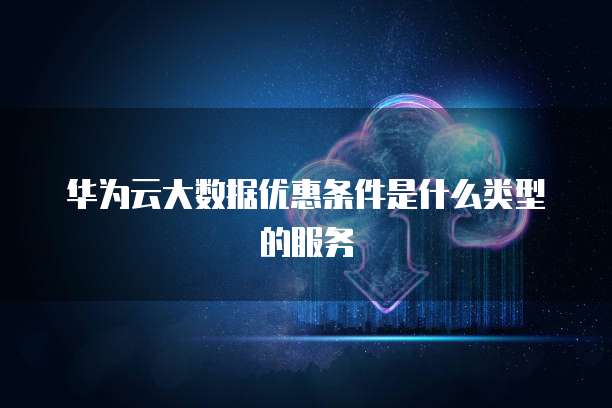 华为云大数据优惠条件是什么类型的服务