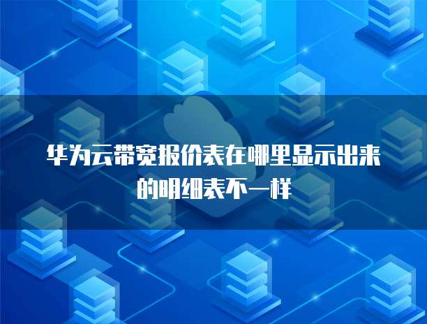 华为云带宽报价表在哪里显示出来的明细表不一样