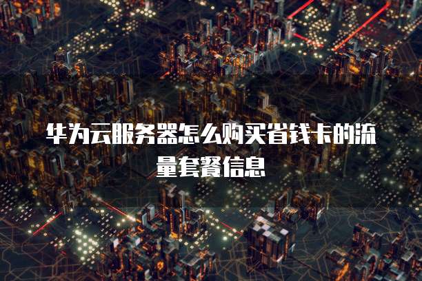 华为云服务器怎么购买省钱卡的流量套餐信息