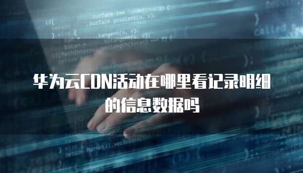 华为云CDN活动在哪里看记录明细的信息数据吗