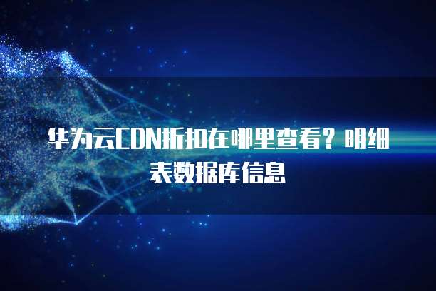 华为云CDN折扣在哪里查看?明细表数据库信息