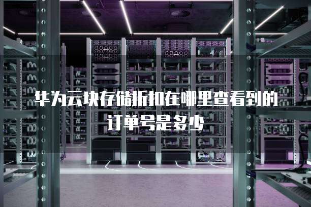华为云块存储折扣在哪里查看到的订单号是多少