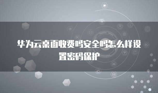 华为云桌面收费吗安全吗怎么样设置密码保护
