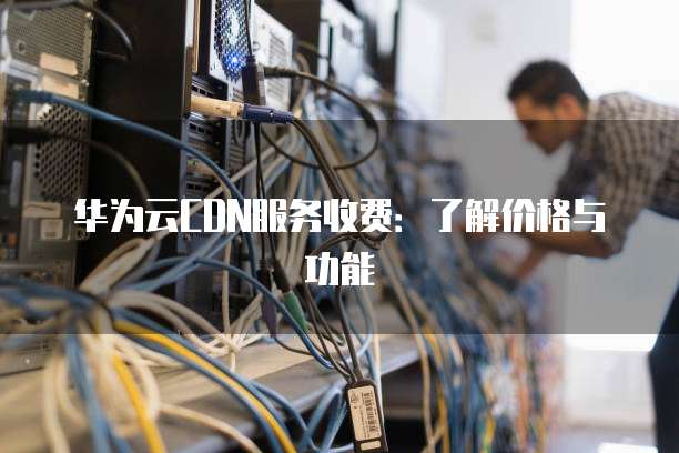 华为云CDN服务收费:了解价格与功能