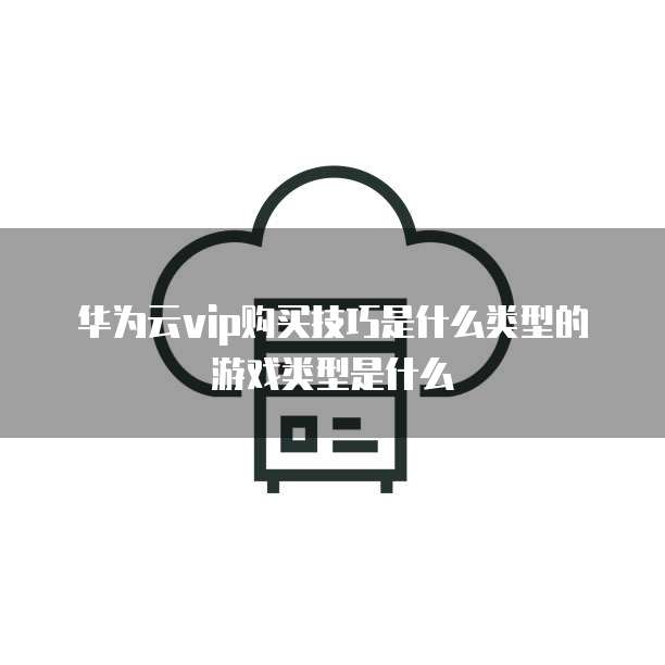 华为云vip购买技巧是什么类型的游戏类型是什么