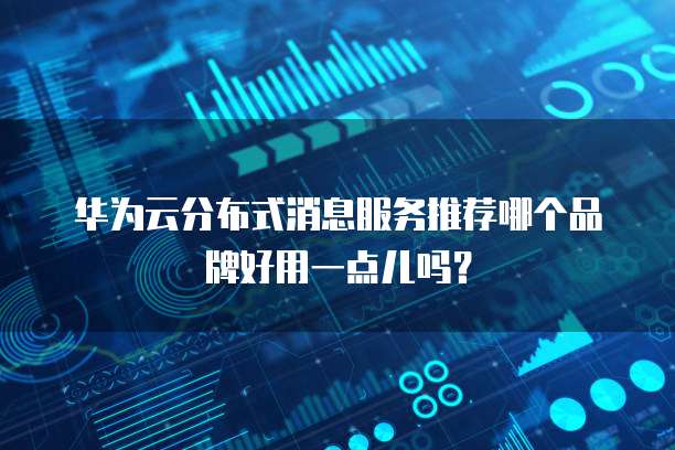 华为云分布式消息服务推荐哪个品牌好用一点儿吗?