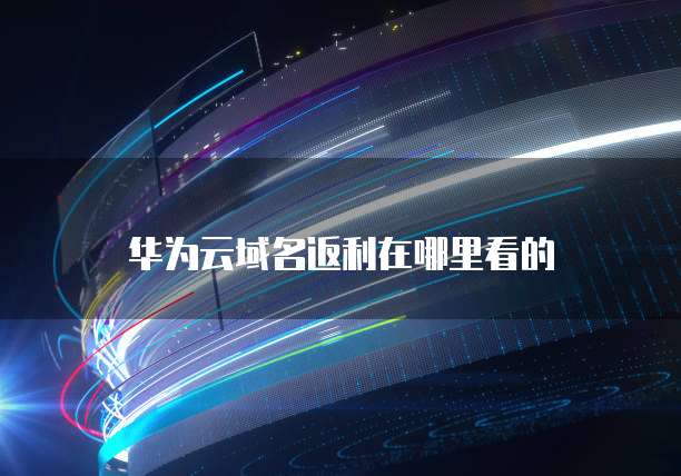 华为云域名返利在哪里看的