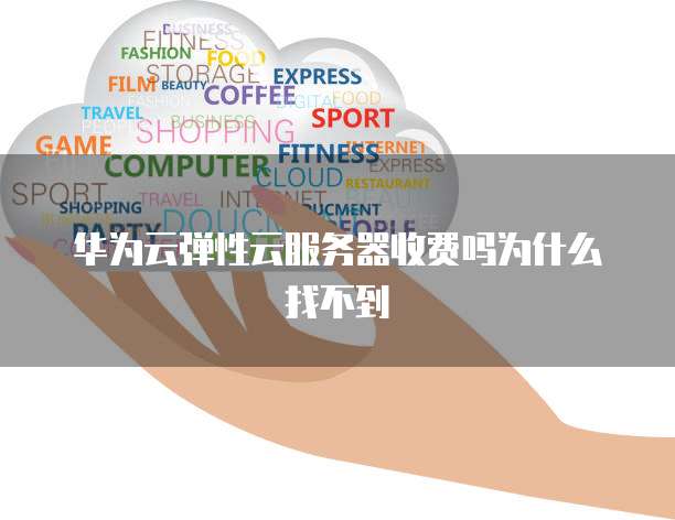 华为云弹性云服务器收费吗为什么找不到