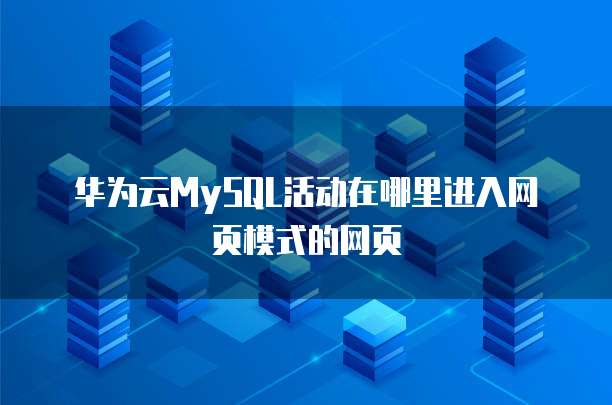 华为云MySQL活动在哪里进入网页模式的网页