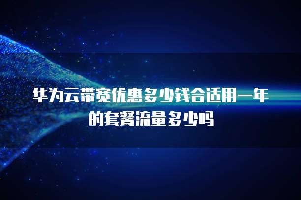 华为云带宽优惠多少钱合适用一年的套餐流量多少吗
