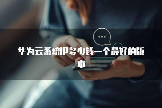 华为云系统IP多少钱一个最好的版本
