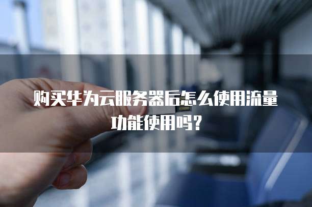 购买华为云服务器后怎么使用流量功能使用吗?
