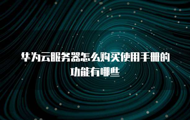 华为云服务器怎么购买使用手册的功能有哪些