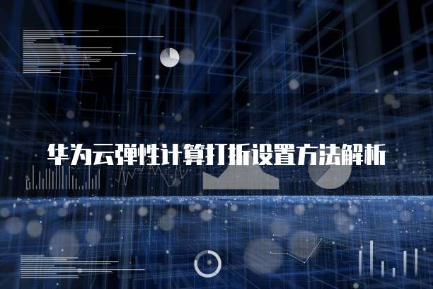 华为云弹性计算打折设置方法解析