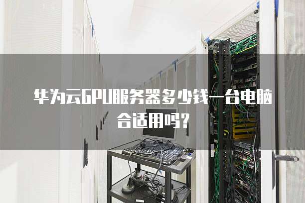 华为云GPU服务器多少钱一台电脑合适用吗?