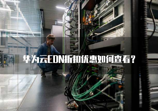 华为云CDN折扣优惠如何查看?