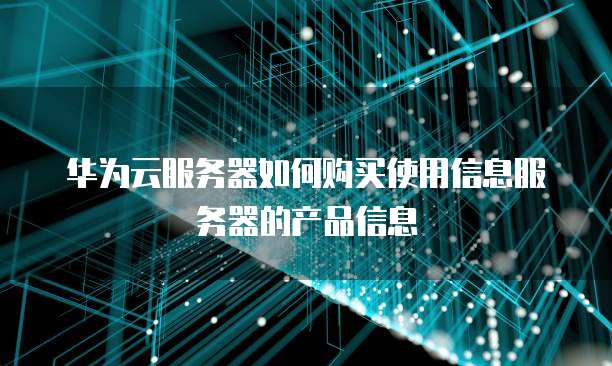 华为云服务器如何购买使用信息服务器的产品信息