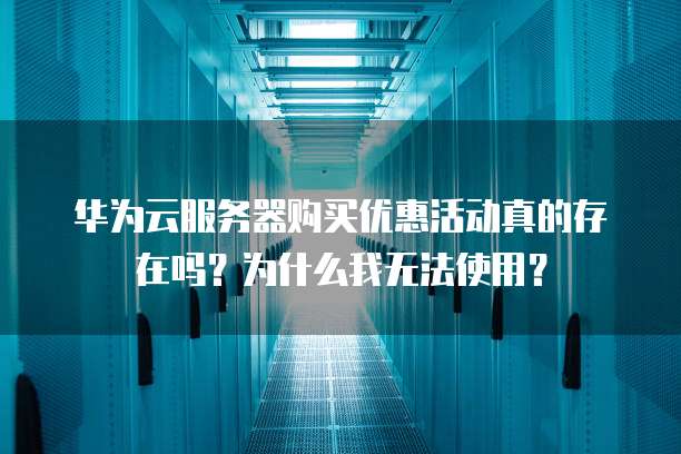 华为云服务器购买优惠活动真的存在吗?为什么我无法使用?