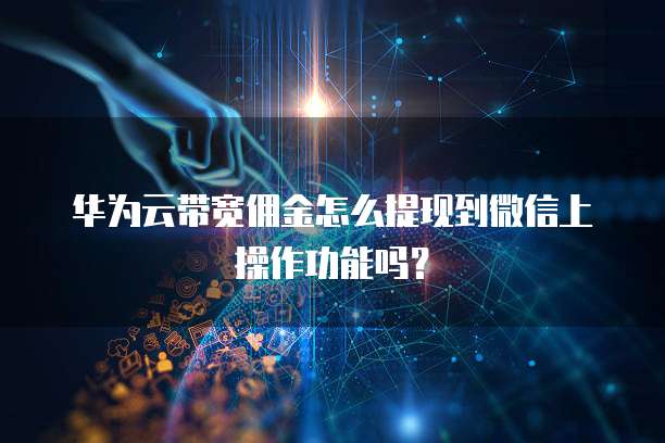 华为云带宽佣金怎么提现到微信上操作功能吗?